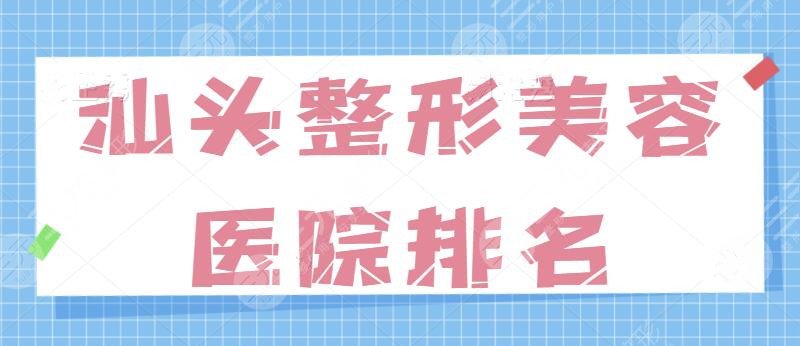 汕头整形美容医院排名前十位|一甲：这几家的口碑与技术绝了！实力绝无仅有~