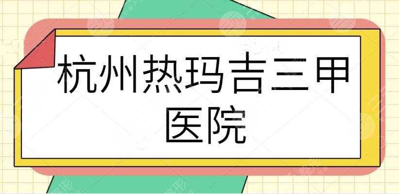 杭州热玛吉三甲医院哪家好？排名前三的都是认证合法机构！大可放心种草~