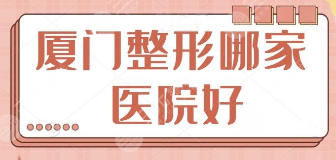 厦门整形哪家医院好啊？排名前三资料精彩呈现~哪家是你心中的宝藏机构？
