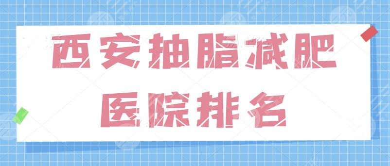 西安抽脂减肥好的医院排名：前三被连锁私立机构占领，技术靠谱可以入手选~