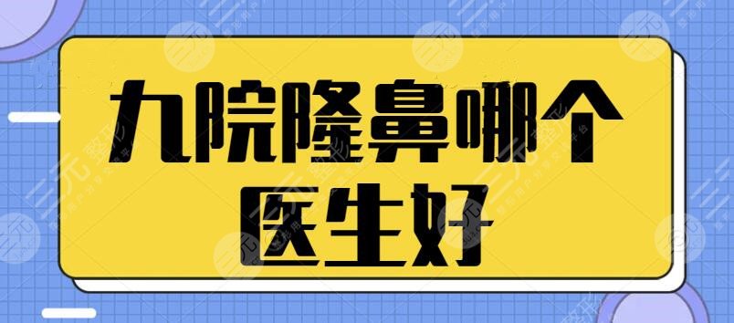 九院隆鼻哪个医生好？排名前三为技术必选！各个坐诊名医资料与口碑提前预览~