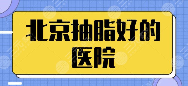 北京抽脂比较好的医院是哪家？排名前三|五强机构均可入手，网友实践得真理~