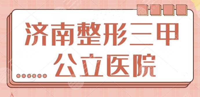 济南整形三甲公立医院排名哪家好？省立医院、齐鲁医院榜单稳坐！你选对了吗？