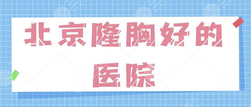 北京隆胸好的医院有哪些？排名前三强技术深度测评！公立私立优势详细展现~
