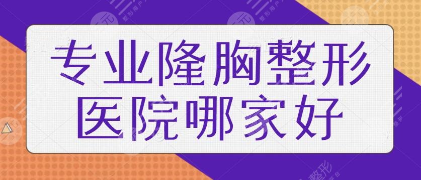 专业隆胸整形医院哪家好?有哪些是得到全国人民认可的?走访国内收集5家~