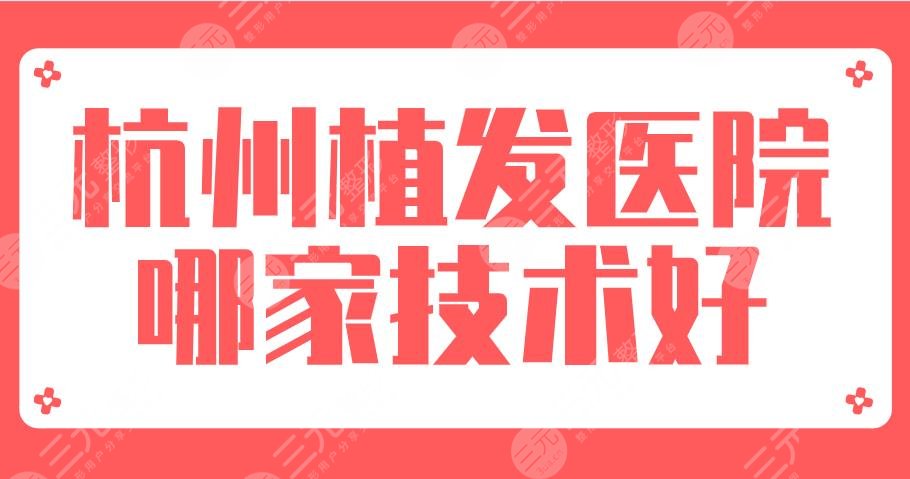 杭州植发医院哪家技术好？2024排名榜|新生、美莱、连天美等上榜！