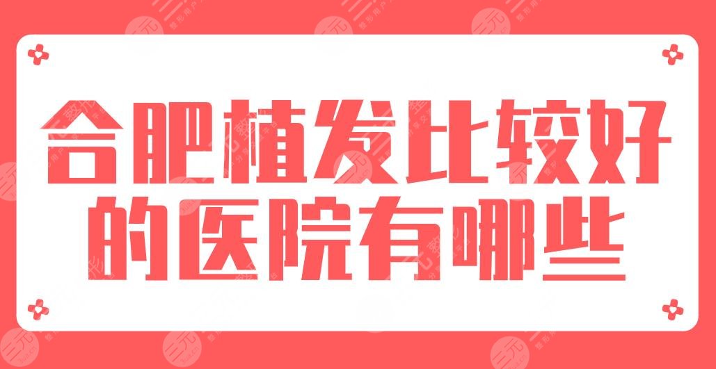 2024合肥植发比较好的医院有哪些?排名榜|曙光、新生、碧莲盛...
