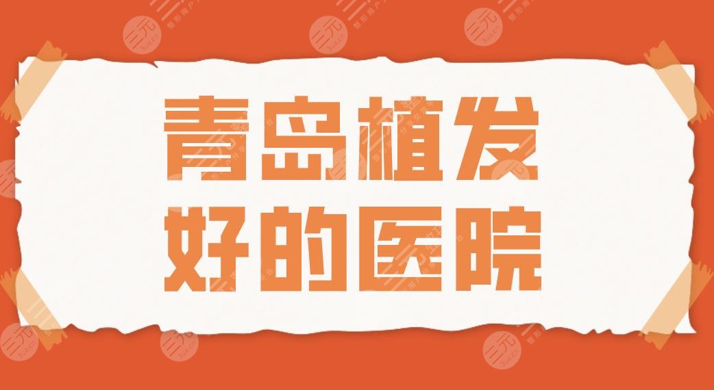 青岛植发好的医院有哪些？2024排名|兴尚、大麦、碧莲盛等医院上榜！
