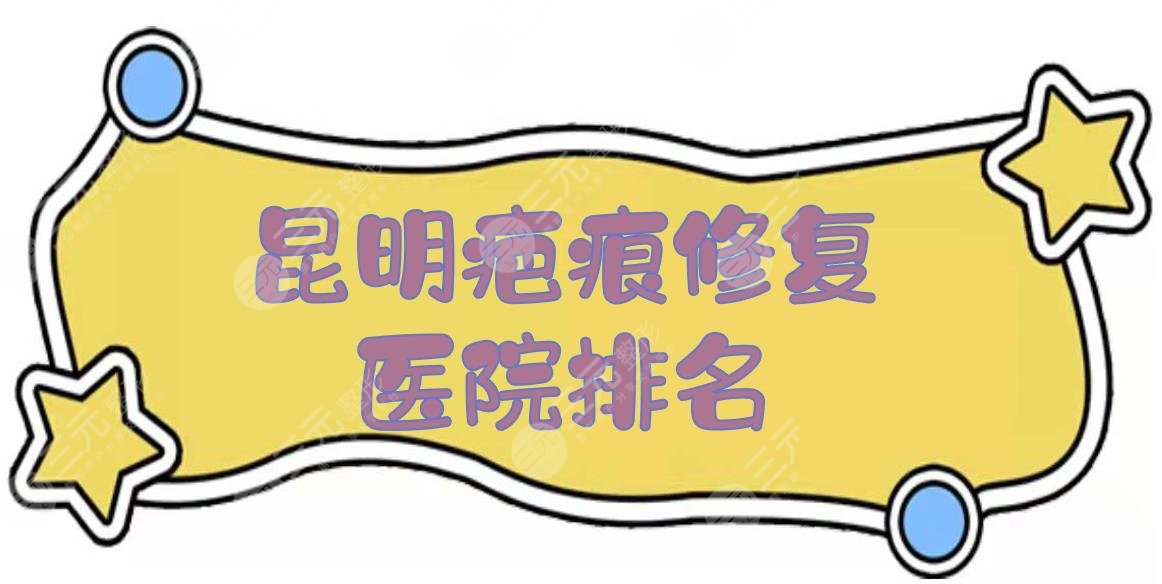 昆明疤痕修复医院排名|儿童医院、昆医大附一院、省中医院等上榜！