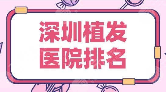 深圳植发医院排名榜top5|大麦微针、碧莲盛、新生、青逸等强势上榜！