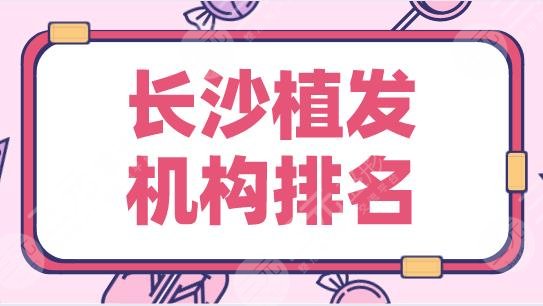 长沙植发机构排名2024|新生、大麦、岱高、笙泽、碧莲盛上榜！
