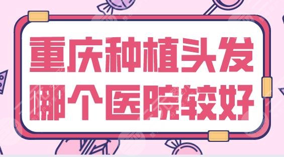 重庆种植头发哪个医院较好？新生、碧莲盛、新沐哪个更好？