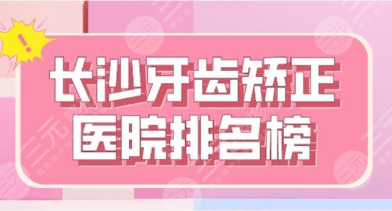 长沙牙齿矫正医院排名榜|德韩口腔、美奥口腔、科尔雅口腔等上榜！