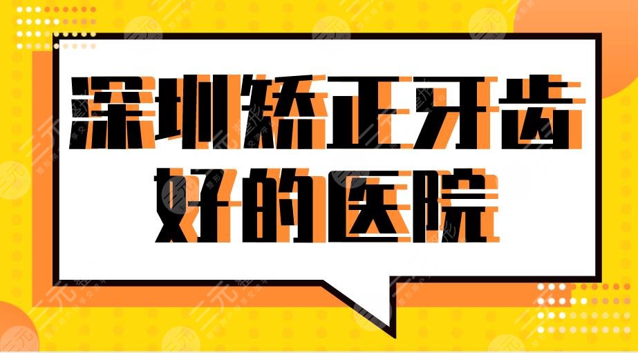 深圳矫正牙齿好的医院|北大深圳医院、乐莎莎、美奥、蒙恩等上榜！