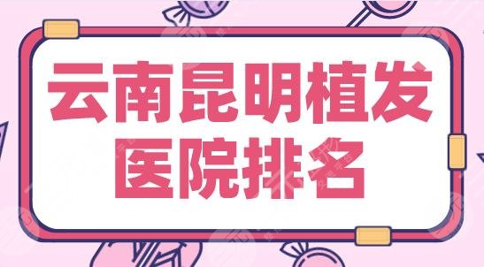 云南昆明植发医院的排名|新生植发、大麦微针、碧莲盛等上榜！