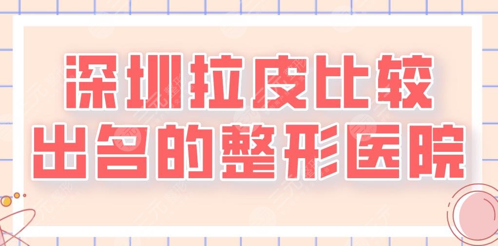 2024深圳拉皮比较出名的整形医院top5！美莱、艺星、阳光、鹏程等上榜！