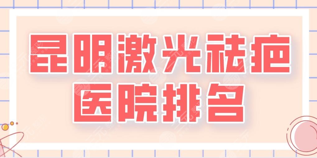2024昆明激光祛疤医院排名|三甲还是整形医院？昆医大附一院、华美美莱等上榜！