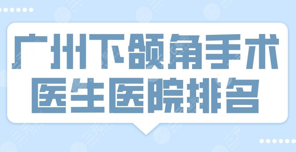 广州下颌角手术医生医院排名|南方医院、省二医院、珠江医院等上榜！