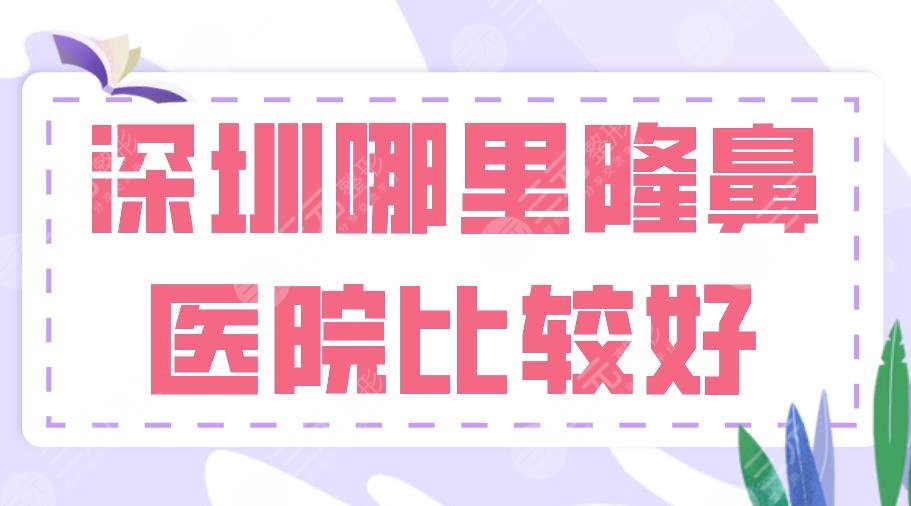 深圳哪里隆鼻医院比较好？艺星、美莱、阳光、富华上榜2024医院排名前十！