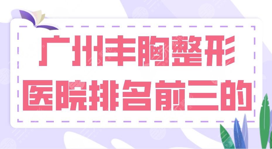 2024广州丰胸整形医院排名前三的|中山一院、华美、韩妃实力上榜！