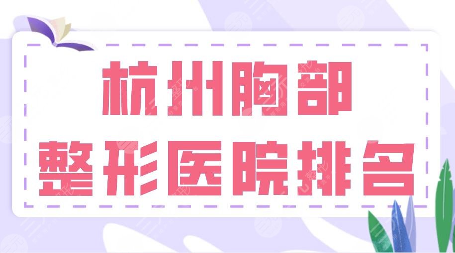 杭州胸部整形医院排名前十名单！艺星、美莱、连天美、薇琳等上榜！