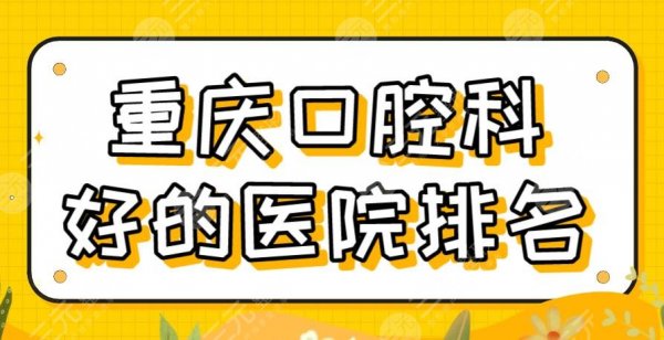 重庆口腔科好的医院排名|2025名单！牙博士、团圆、美奥、茁悦等上榜！