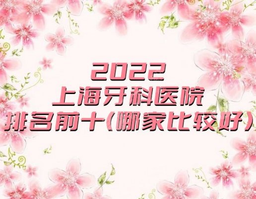 2023上海牙科医院排名前十（哪家比较好），同济、仁爱、九院等依次上榜