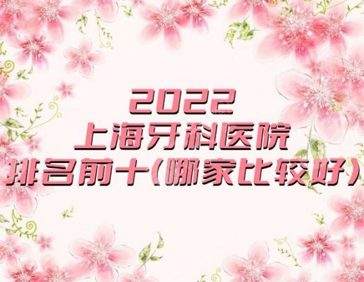 2025上海牙科医院排名前十（哪家比较好），同济、仁爱、九院等依次上榜