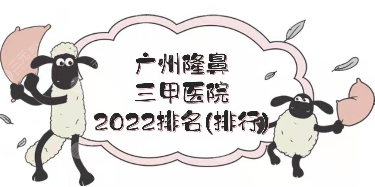 2024广州隆鼻三甲医院排名(排行)|哪个比较好？省人民医院、南方医院等PK！
