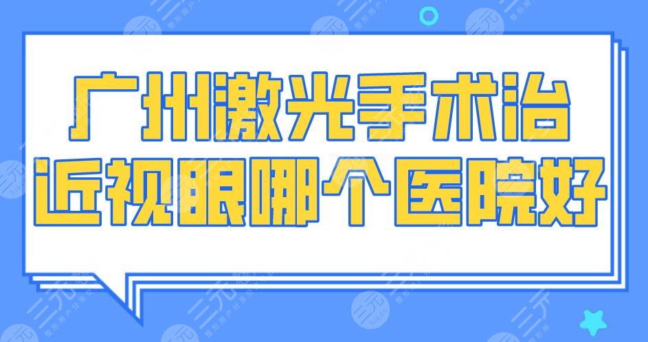 2024广州激光手术治近视眼哪个医院好？三甲排名|中山眼科等上榜！