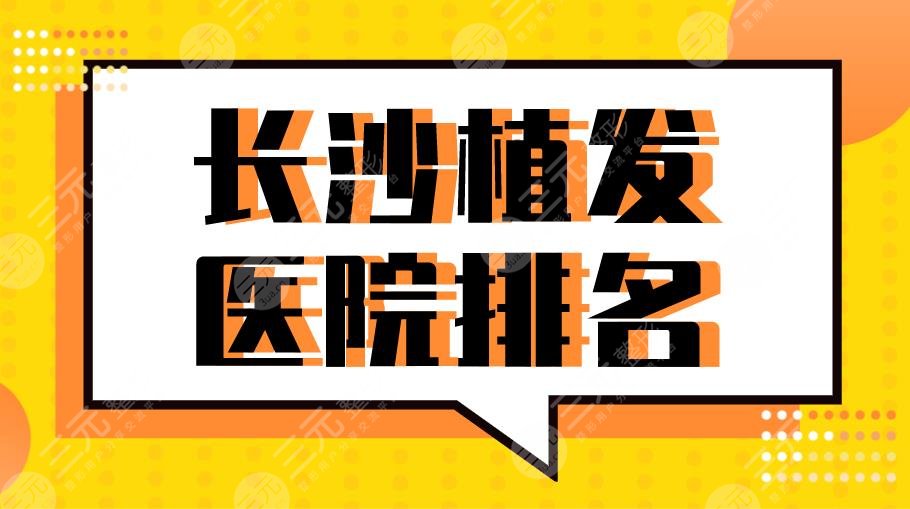 2024长沙植发医院排名|新生、大麦、岱高、碧莲盛上榜！附医生名单