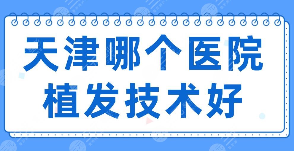 天津哪个医院植发技术好?排名榜|天津总医院、大麦、熙朵等上榜!