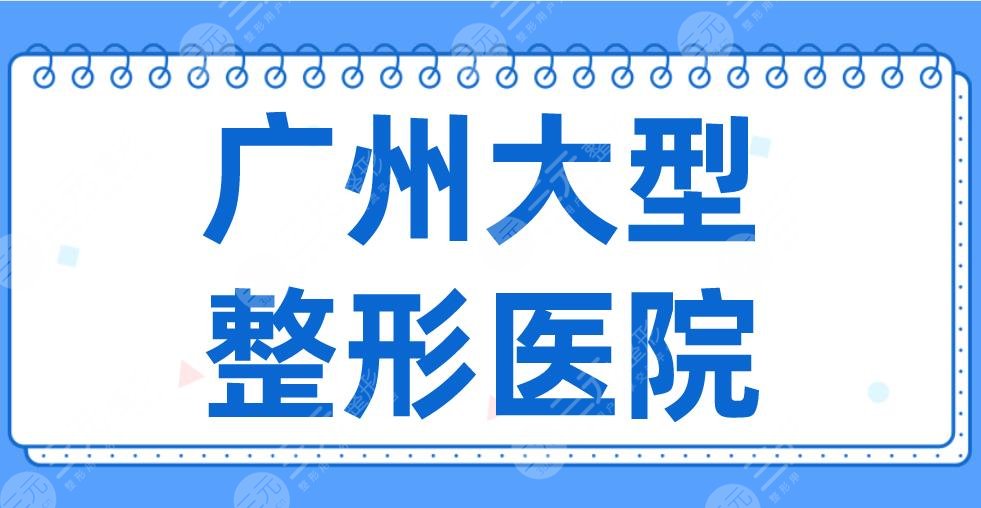 2024广州大型整形医院名单！排行：华美、韩妃、海峡、中科美等上榜！