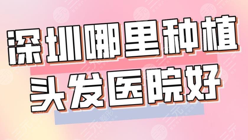 2024深圳哪里种植头发医院好？碧莲盛、新生、青逸、大麦上榜！附医生名单