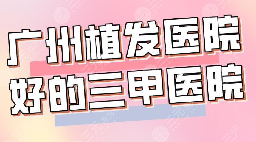 广州植发医院好的三甲医院|南方医院、中大三院、珠江医院等上榜！