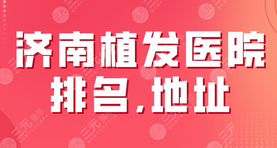2024济南植发医院排名,地址！大麦微针、碧莲盛、海峡哪家好？