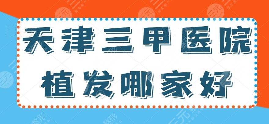 2024天津三甲医院植发哪家好？植发价格表|医院地址|植发技术测评