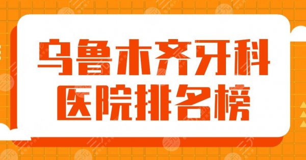 2025乌鲁木齐牙科医院排名榜|市口腔医院、美奥口腔、健君口腔上榜！