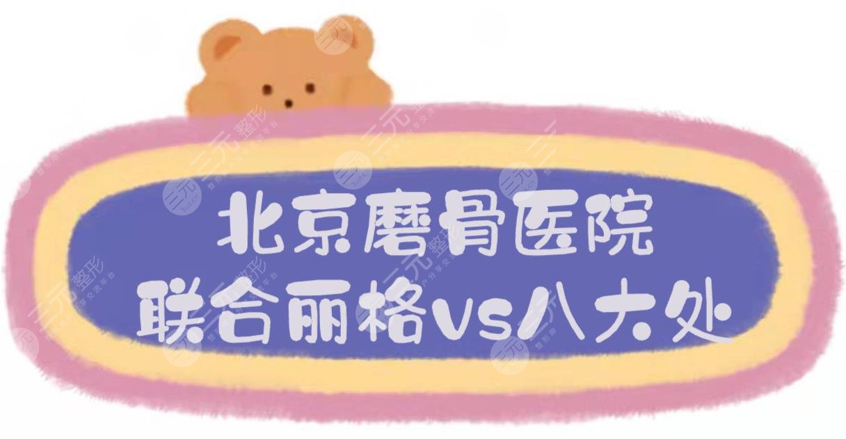 北京联合丽格和八大处磨骨哪个好？医院资质+医生实力盘点！