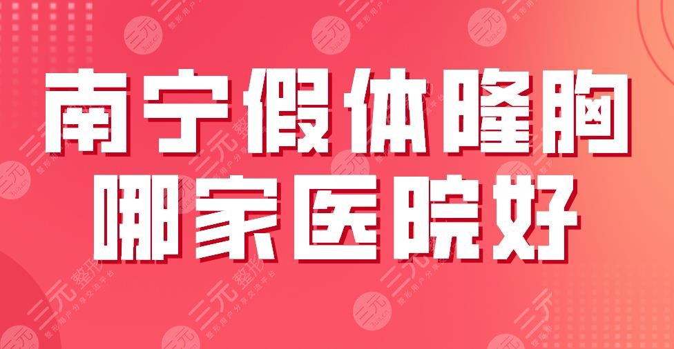 南宁假体隆胸哪家医院好？排名榜|广西第一附属医院、华美、爱思特上榜！
