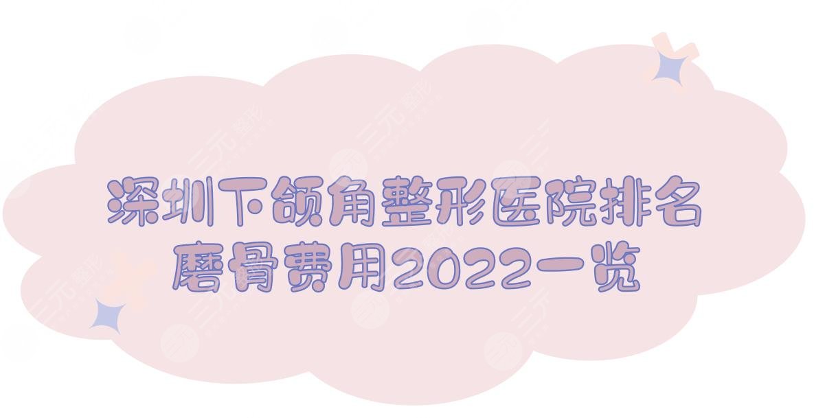 深圳下颌角整形医院排名+磨骨费用2024一览！深圳北大、美莱、非凡等上榜！