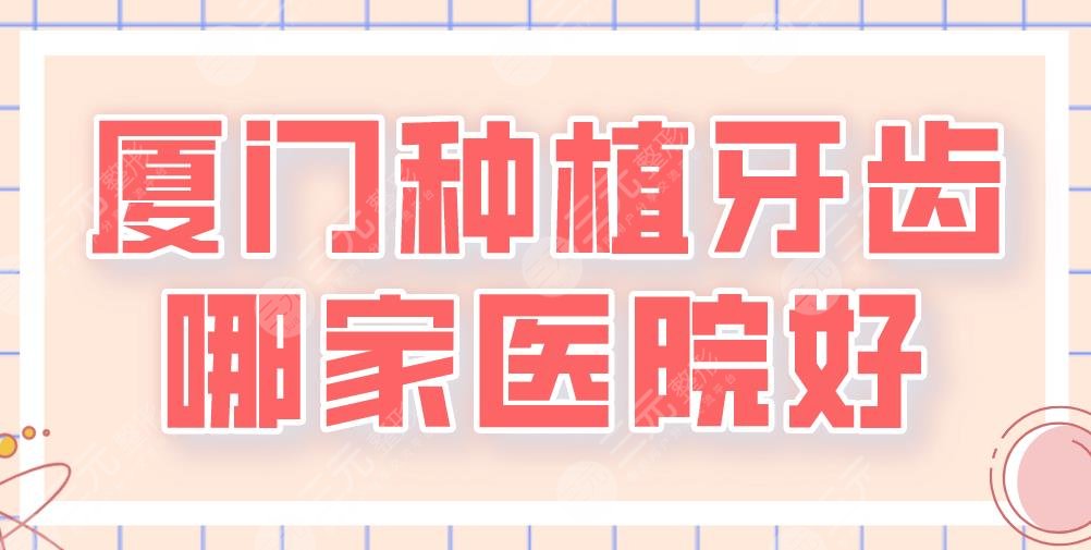 厦门种植牙齿哪家医院好？麦芽、思迈尔、峰煜、优梨口腔等上榜！