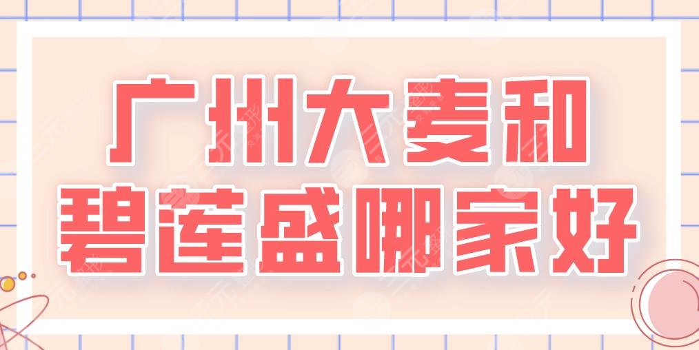 广州大麦和碧莲盛哪家好?附两家医院简介|植发医生|医院地址|价格表