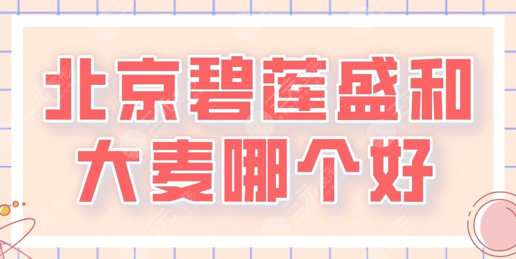 北京碧莲盛和大麦哪个好?谁靠谱?附医院介绍|植发医生|医院地址