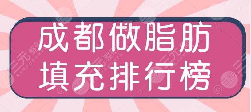 5家！成都做脂肪填充排行榜，医院哪家比较不错？脂肪填充价格表2024