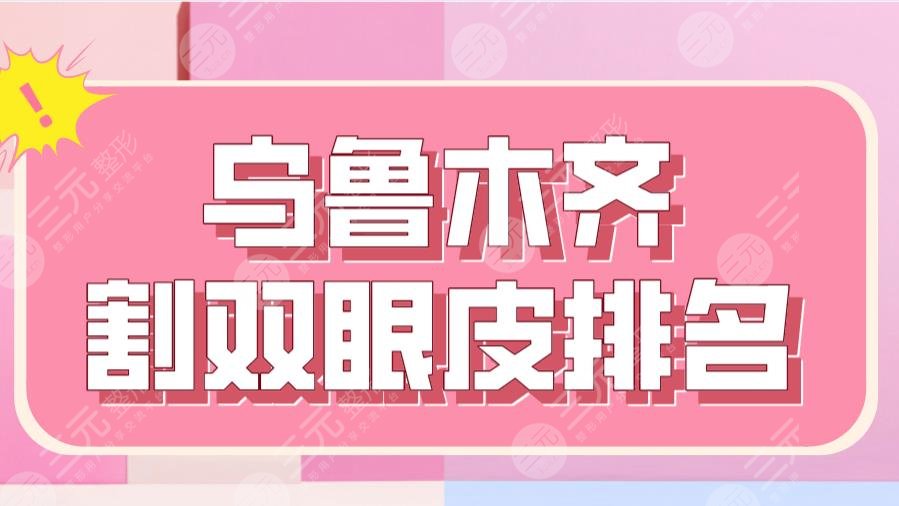 2024乌鲁木齐割双眼皮排名|新医大附一院、新疆整形、伊丽莎白等上榜！