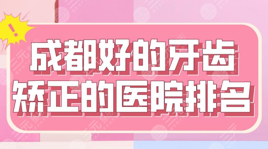 成都好的牙齿矫正的医院排名|新桥、极光、茁悦、舒雅、贝臣实力上榜！