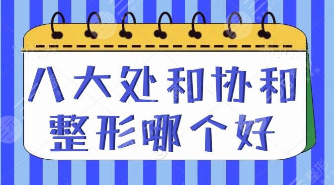 八大处和协和整形哪个好?哪个便宜?2家技术实力_整形价格表PK