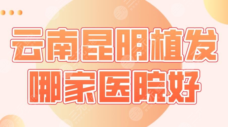 云南昆明植发哪家医院好？医院排名|碧莲盛、大麦、昆医大附一院上榜！