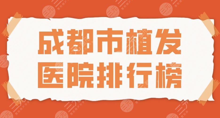 成都市植发医院排行榜2024|新生、大麦微针、恒美、艺美汇上榜！